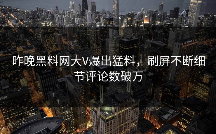 昨晚黑料网大V爆出猛料，刷屏不断细节评论数破万