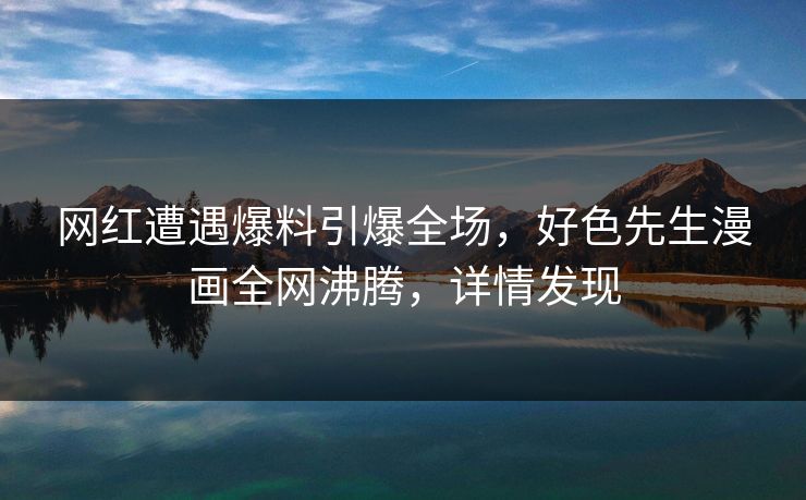 网红遭遇爆料引爆全场，好色先生漫画全网沸腾，详情发现