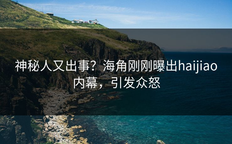 神秘人又出事？海角刚刚曝出haijiao内幕，引发众怒