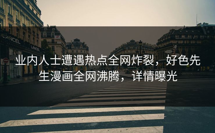 业内人士遭遇热点全网炸裂，好色先生漫画全网沸腾，详情曝光