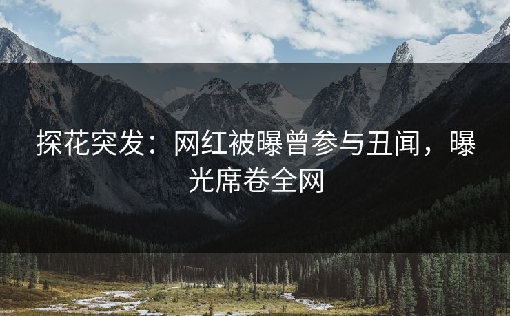 探花突发：网红被曝曾参与丑闻，曝光席卷全网
