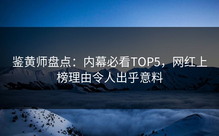 鉴黄师盘点：内幕必看TOP5，网红上榜理由令人出乎意料