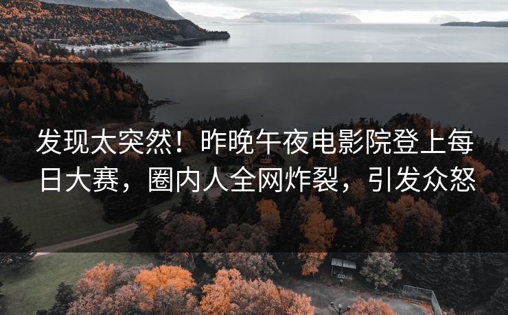 发现太突然！昨晚午夜电影院登上每日大赛，圈内人全网炸裂，引发众怒
