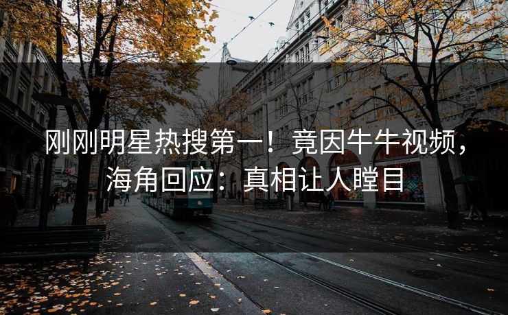 刚刚明星热搜第一！竟因牛牛视频，海角回应：真相让人瞠目