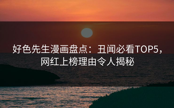 好色先生漫画盘点：丑闻必看TOP5，网红上榜理由令人揭秘