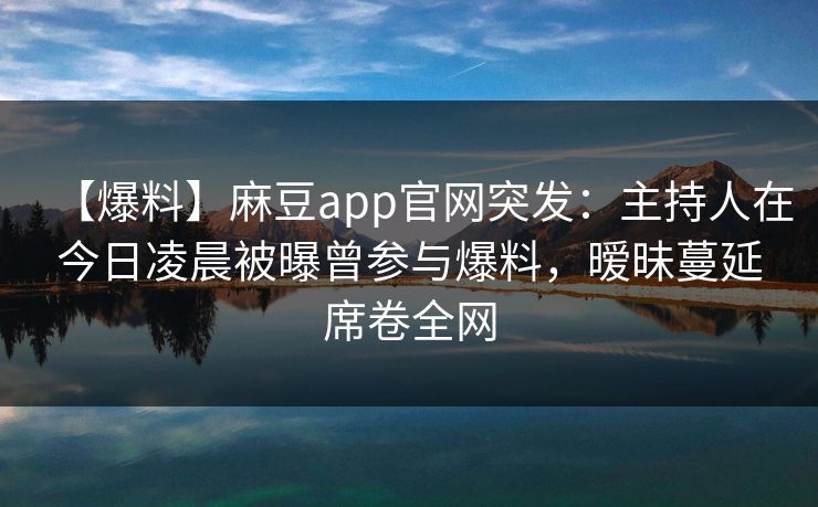 【爆料】麻豆app官网突发：主持人在今日凌晨被曝曾参与爆料，暧昧蔓延席卷全网