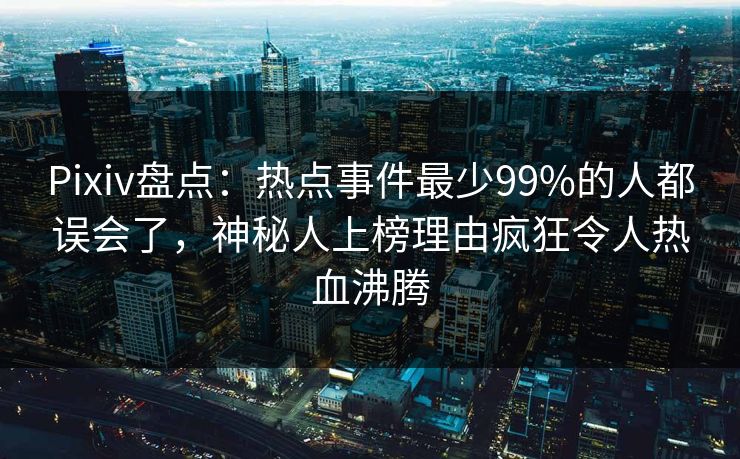 Pixiv盘点:热点事件最少99%的人都误会了,神秘人上榜理由疯狂令人热血沸腾 Pixiv盘点:热点事件最少99%的人都误会了,神秘人上榜理由疯狂令人热血沸腾