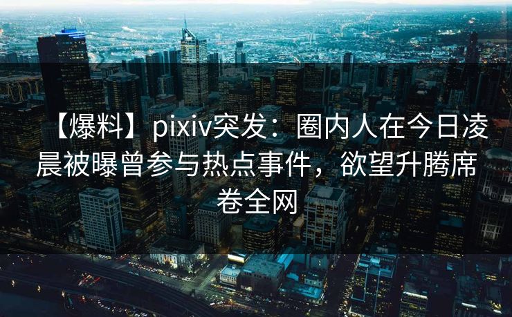 【爆料】pixiv突发:圈内人在今日凌晨被曝曾参与热点事件,欲望升腾席卷全网 【爆料】pixiv突发:圈内人在今日凌晨被曝曾参与热点事件,欲望升腾席卷全网