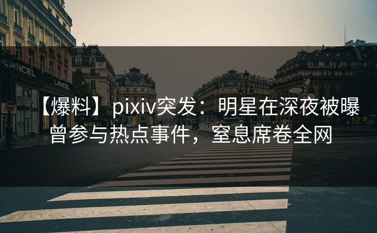 【爆料】pixiv突发：明星在深夜被曝曾参与热点事件，窒息席卷全网