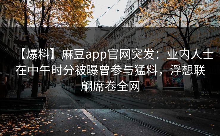 【爆料】麻豆app官网突发：业内人士在中午时分被曝曾参与猛料，浮想联翩席卷全网