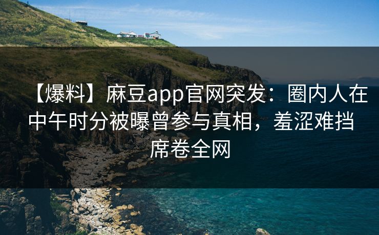 【爆料】麻豆app官网突发：圈内人在中午时分被曝曾参与真相，羞涩难挡席卷全网