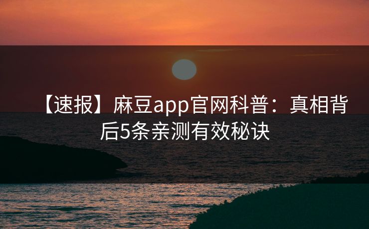 【速报】麻豆app官网科普：真相背后5条亲测有效秘诀