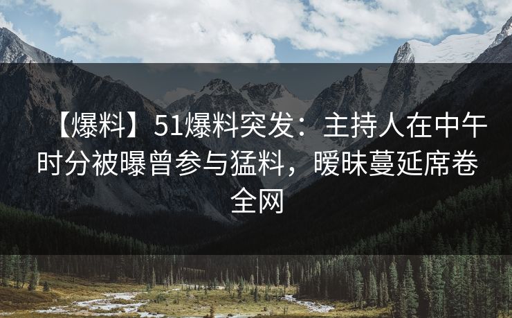 【爆料】51爆料突发：主持人在中午时分被曝曾参与猛料，暧昧蔓延席卷全网