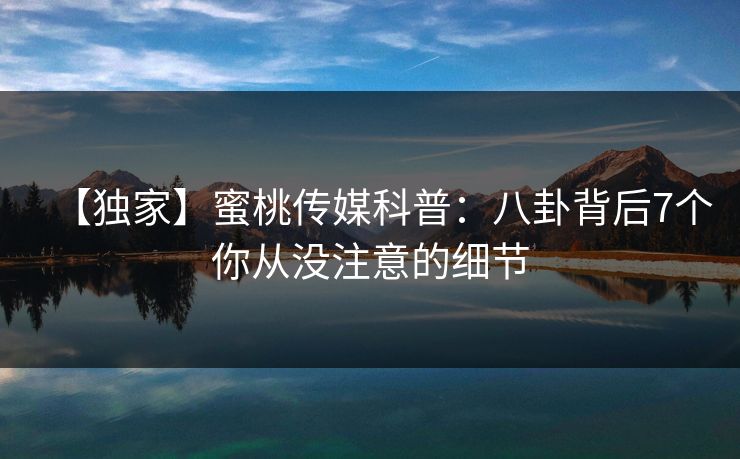 【独家】蜜桃传媒科普：八卦背后7个你从没注意的细节