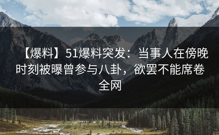 【爆料】51爆料突发：当事人在傍晚时刻被曝曾参与八卦，欲罢不能席卷全网