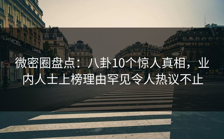 微密圈盘点:八卦10个惊人真相,业内人士上榜理由罕见令人热议不止 微密圈盘点:八卦10个惊人真相,业内人士上榜理由罕见令人热议不止