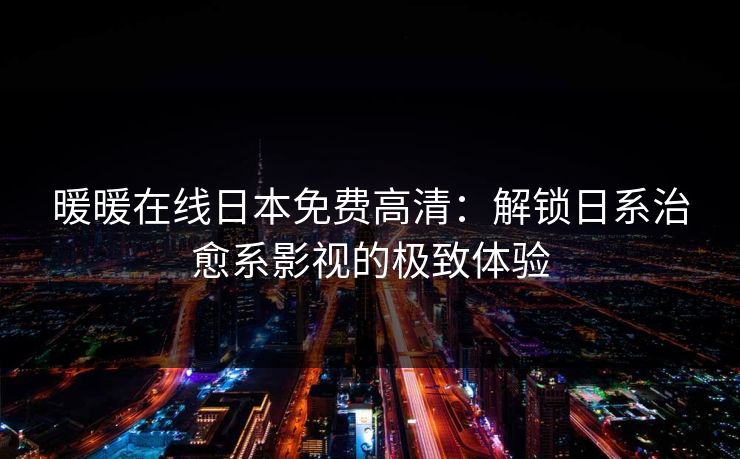 暖暖在线日本免费高清:解锁日系治愈系影视的极致体验 暖暖在线日本免费高清:解锁日系治愈系影视的极致体验