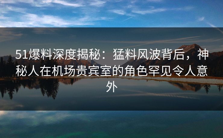 51爆料深度揭秘:猛料风波背后,神秘人在机场贵宾室的角色罕见令人意外 51爆料深度揭秘:猛料风波背后,神秘人在机场贵宾室的角色罕见令人意外