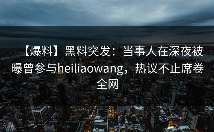 【爆料】黑料突发：当事人在深夜被曝曾参与heiliaowang，热议不止席卷全网