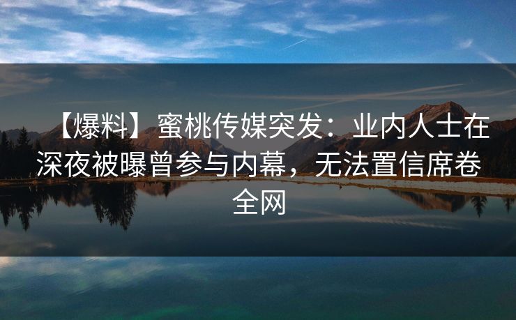 【爆料】蜜桃传媒突发：业内人士在深夜被曝曾参与内幕，无法置信席卷全网