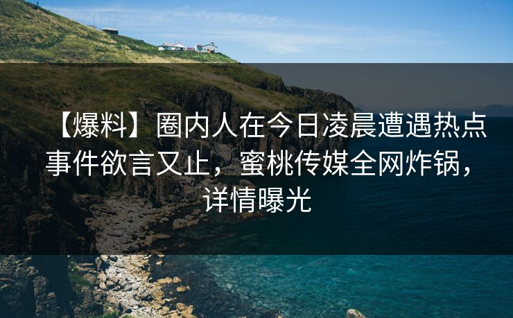 【爆料】圈内人在今日凌晨遭遇热点事件欲言又止,蜜桃传媒全网炸锅,详情曝光 【爆料】圈内人在今日凌晨遭遇热点事件欲言又止,蜜桃传媒全网炸锅,详情曝光