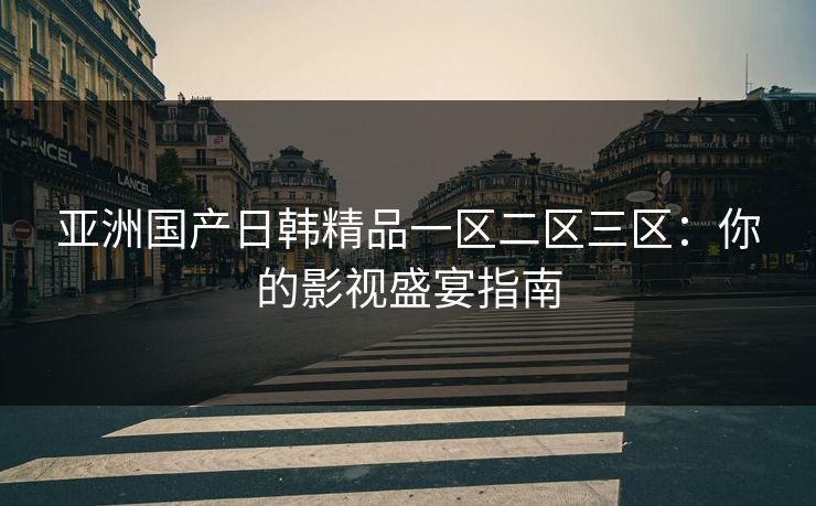 亚洲国产日韩精品一区二区三区:你的影视盛宴指南 亚洲国产日韩精品一区二区三区:你的影视盛宴指南