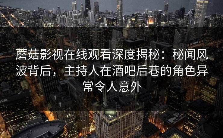 蘑菇影视在线观看深度揭秘:秘闻风波背后,主持人在酒吧后巷的角色异常令人意外 蘑菇影视在线观看深度揭秘:秘闻风波背后,主持人在酒吧后巷的角色异常令人意外