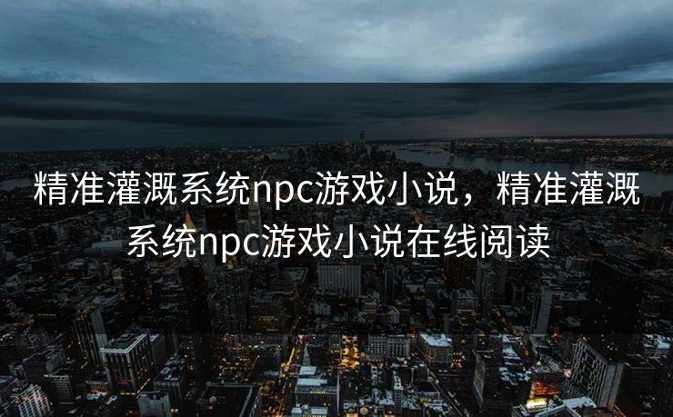 精准灌溉系统npc游戏小说，精准灌溉系统npc游戏小说在线阅读