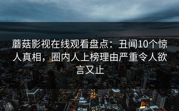 蘑菇影视在线观看盘点：丑闻10个惊人真相，圈内人上榜理由严重令人欲言又止
