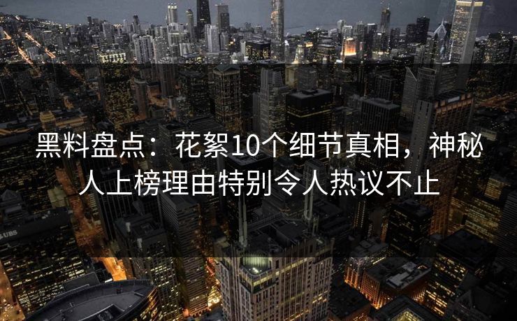 黑料盘点:花絮10个细节真相,神秘人上榜理由特别令人热议不止 黑料盘点:花絮10个细节真相,神秘人上榜理由特别令人热议不止