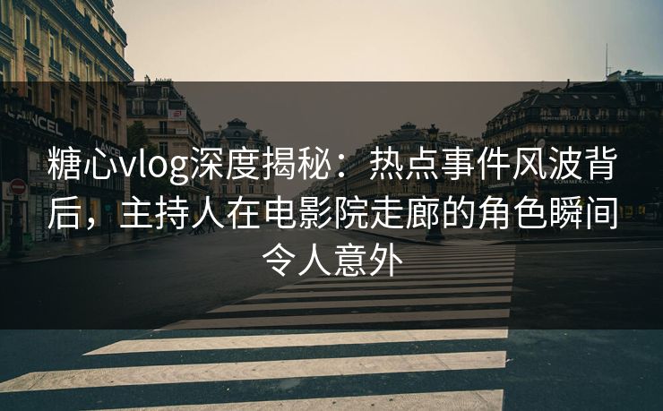糖心vlog深度揭秘：热点事件风波背后，主持人在电影院走廊的角色瞬间令人意外