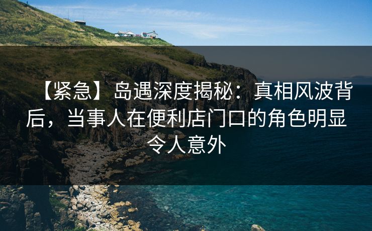 【紧急】岛遇深度揭秘:真相风波背后,当事人在便利店门口的角色明显令人意外 【紧急】岛遇深度揭秘:真相风波背后,当事人在便利店门口的角色明显令人意外