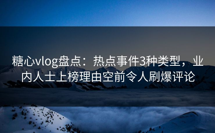 糖心vlog盘点：热点事件3种类型，业内人士上榜理由空前令人刷爆评论