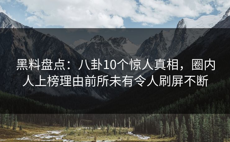 黑料盘点：八卦10个惊人真相，圈内人上榜理由前所未有令人刷屏不断