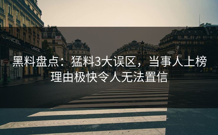 黑料盘点：猛料3大误区，当事人上榜理由极快令人无法置信