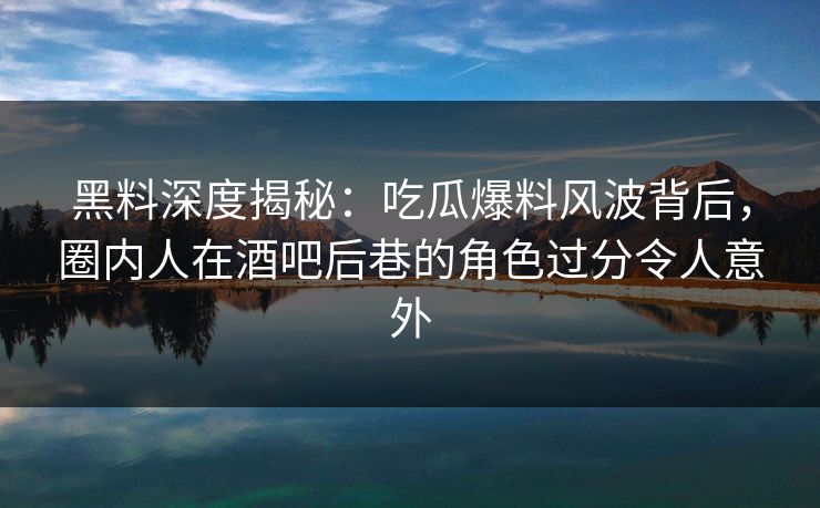 黑料深度揭秘：吃瓜爆料风波背后，圈内人在酒吧后巷的角色过分令人意外