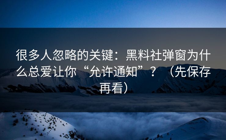 很多人忽略的关键：黑料社弹窗为什么总爱让你“允许通知”？（先保存再看）