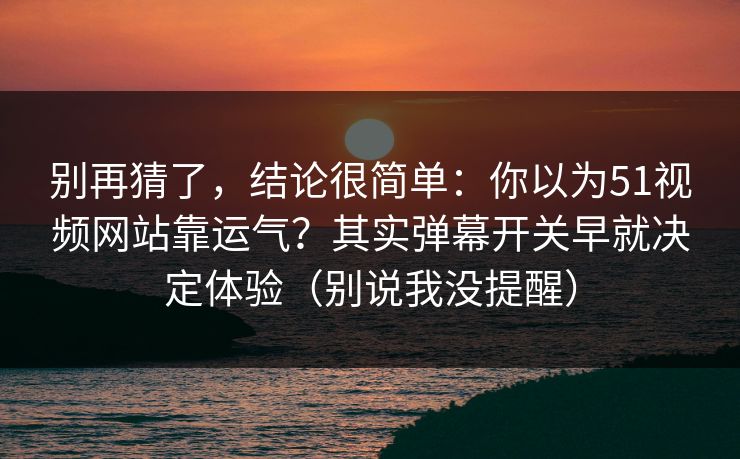 别再猜了，结论很简单：你以为51视频网站靠运气？其实弹幕开关早就决定体验（别说我没提醒）
