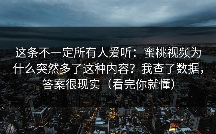 这条不一定所有人爱听:蜜桃视频为什么突然多了这种内容?我查了数据,答案很现实(看完你就懂) 这条不一定所有人爱听:蜜桃视频为什么突然多了这种内容?我查了数据,答案很现实(看完你就懂)