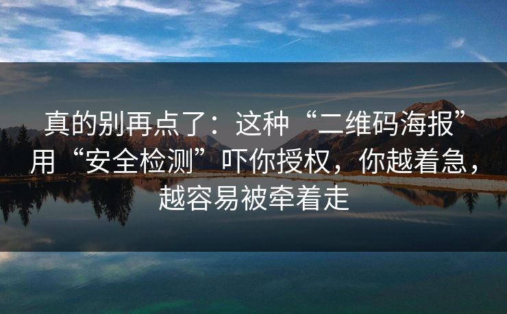 真的别再点了：这种“二维码海报”用“安全检测”吓你授权，你越着急，越容易被牵着走