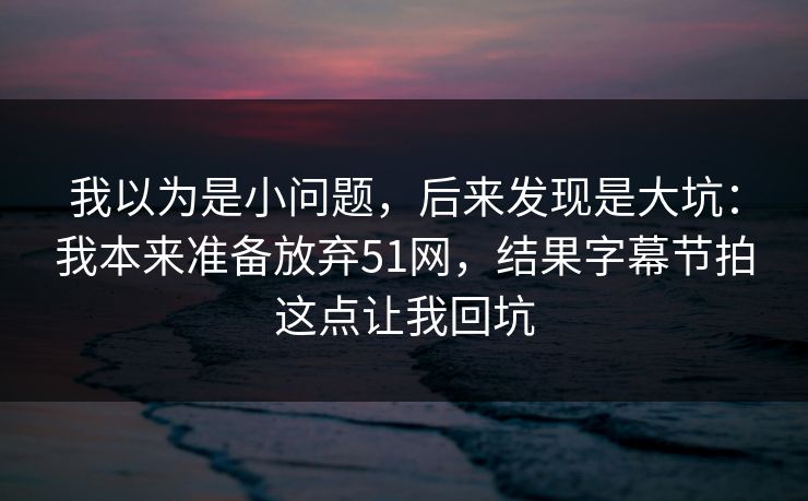 我以为是小问题，后来发现是大坑：我本来准备放弃51网，结果字幕节拍这点让我回坑
