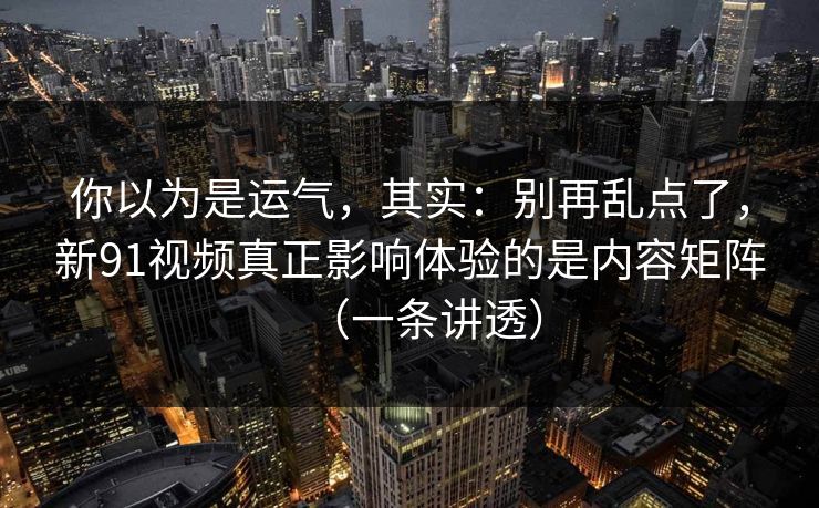 你以为是运气,其实:别再乱点了,新91视频真正影响体验的是内容矩阵(一条讲透) 你以为是运气,其实:别再乱点了,新91视频真正影响体验的是内容矩阵(一条讲透)