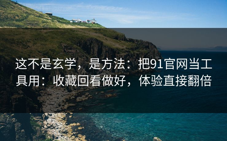 这不是玄学,是方法:把91官网当工具用:收藏回看做好,体验直接翻倍 这不是玄学,是方法:把91官网当工具用:收藏回看做好,体验直接翻倍
