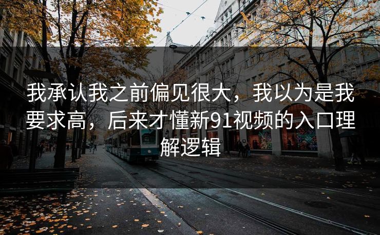 我承认我之前偏见很大，我以为是我要求高，后来才懂新91视频的入口理解逻辑