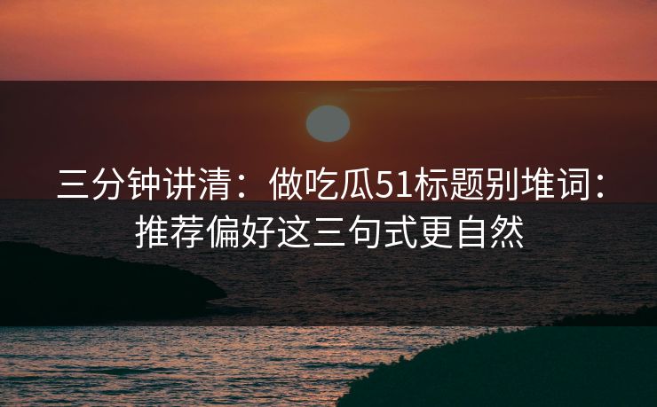 三分钟讲清：做吃瓜51标题别堆词：推荐偏好这三句式更自然