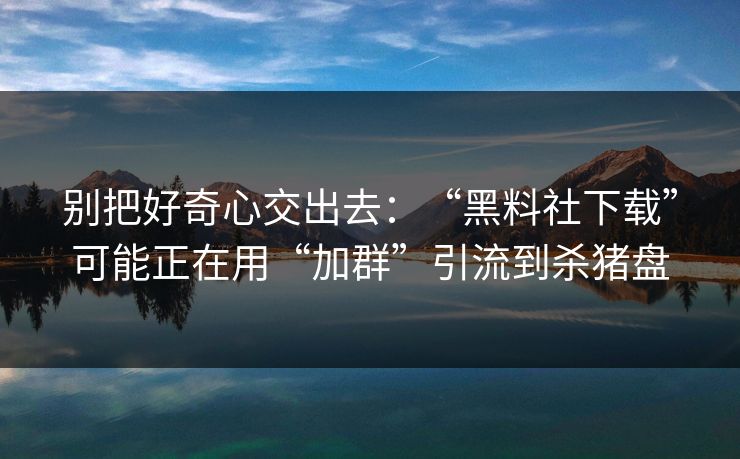 别把好奇心交出去：“黑料社下载”可能正在用“加群”引流到杀猪盘