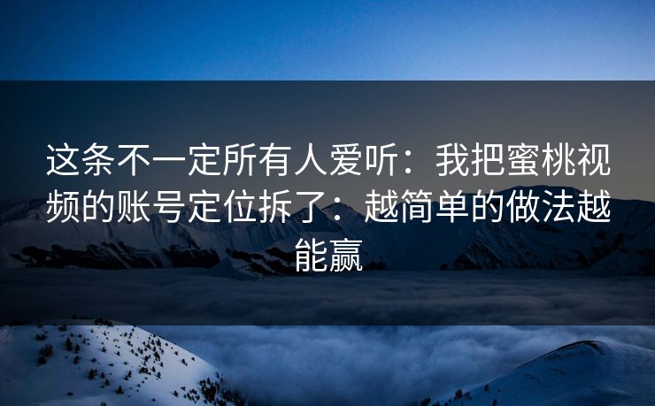 这条不一定所有人爱听：我把蜜桃视频的账号定位拆了：越简单的做法越能赢