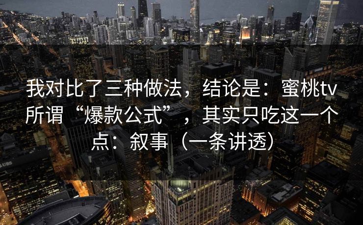 我对比了三种做法，结论是：蜜桃tv所谓“爆款公式”，其实只吃这一个点：叙事（一条讲透）