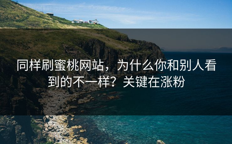 同样刷蜜桃网站,为什么你和别人看到的不一样?关键在涨粉 同样刷蜜桃网站,为什么你和别人看到的不一样?关键在涨粉