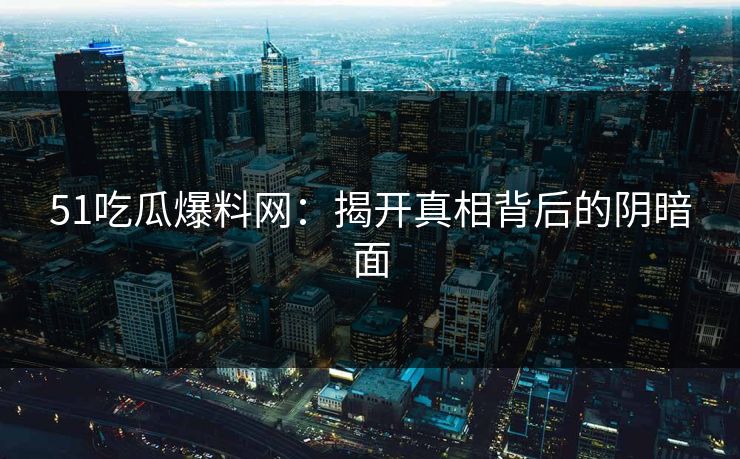 51吃瓜爆料网：揭开真相背后的阴暗面